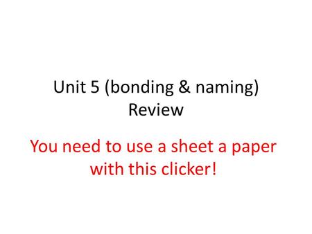 Unit 5 (bonding & naming) Review You need to use a sheet a paper with this clicker!