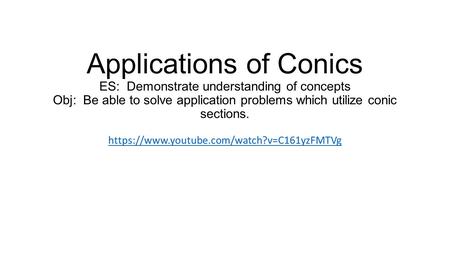 Applications of Conics ES: Demonstrate understanding of concepts Obj: Be able to solve application problems which utilize conic sections. https://www.youtube.com/watch?v=C161yzFMTVg.