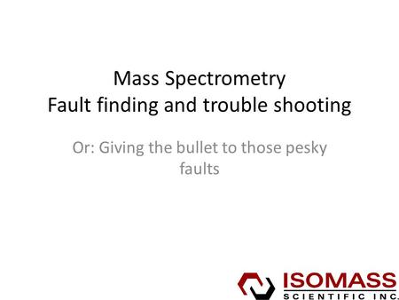Mass Spectrometry Fault finding and trouble shooting Or: Giving the bullet to those pesky faults.