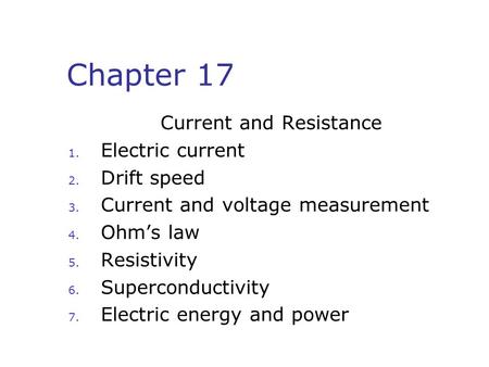 Chapter 17 Current and Resistance 1. Electric current 2. Drift speed 3. Current and voltage measurement 4. Ohm’s law 5. Resistivity 6. Superconductivity.