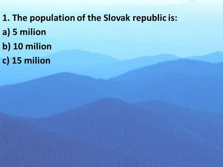 1. The population of the Slovak republic is: a) 5 milion b) 10 milion c) 15 milion.