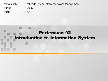 1 Pertemuan 02 Introduction to Information System Matakuliah: M0084/Sistem Informasi dalam Manajemen Tahun: 2005 Versi: 1/1.