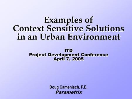 Examples of Context Sensitive Solutions in an Urban Environment ITD Project Development Conference April 7, 2005 Doug Camenisch, P.E. Parametrix.