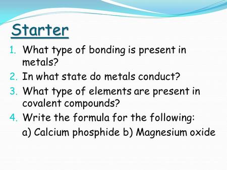 Starter 1. What type of bonding is present in metals? 2. In what state do metals conduct? 3. What type of elements are present in covalent compounds? 4.