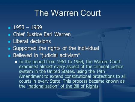 The Warren Court 1953 – 1969 1953 – 1969 Chief Justice Earl Warren Chief Justice Earl Warren Liberal decisions Liberal decisions Supported the rights of.