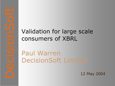 DecisionSoft Validation for large scale consumers of XBRL Paul Warren DecisionSoft Limited 12 May 2004.