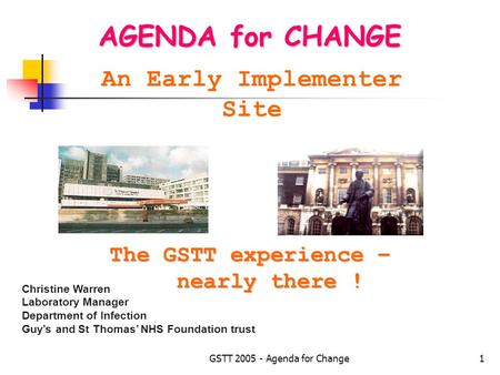 GSTT 2005 - Agenda for Change1 AGENDA for CHANGE An Early Implementer Site Christine Warren Laboratory Manager Department of Infection Guy’s and St Thomas’