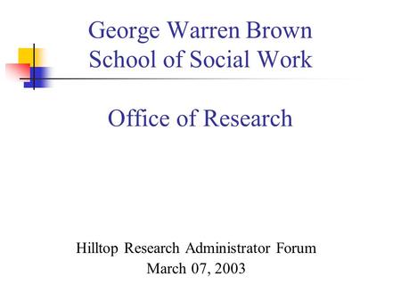 George Warren Brown School of Social Work Office of Research Hilltop Research Administrator Forum March 07, 2003.