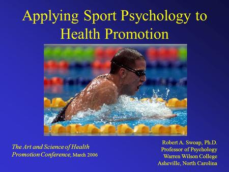 Applying Sport Psychology to Health Promotion Robert A. Swoap, Ph.D. Professor of Psychology Warren Wilson College Asheville, North Carolina The Art and.