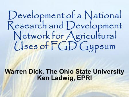 Development of a National Research and Development Network for Agricultural Uses of FGD Gypsum Warren Dick, The Ohio State University Ken Ladwig, EPRI.