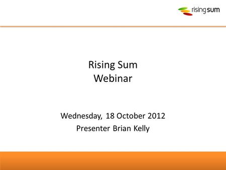 Rising Sum Webinar Wednesday, 18 October 2012 Presenter Brian Kelly.