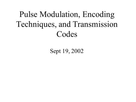 Pulse Modulation, Encoding Techniques, and Transmission Codes Sept 19, 2002.