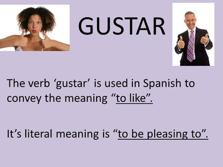 GUSTAR The verb ‘gustar’ is used in Spanish to convey the meaning “to like”. It’s literal meaning is “to be pleasing to”.