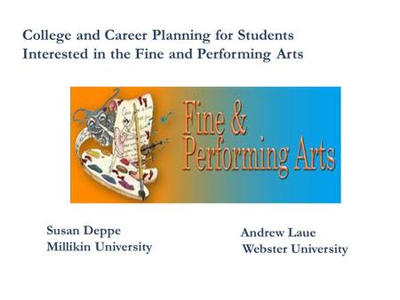 College and Career Planning for Students Interested in the Fine and Performing Arts Susan Deppe Millikin University Andrew Laue Webster University.
