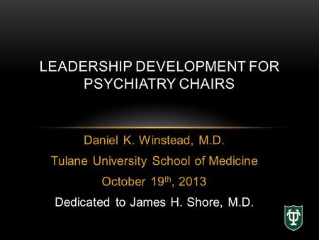 Daniel K. Winstead, M.D. Tulane University School of Medicine October 19 th, 2013 Dedicated to James H. Shore, M.D. LEADERSHIP DEVELOPMENT FOR PSYCHIATRY.