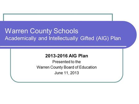 Warren County Schools Academically and Intellectually Gifted (AIG) Plan 2013-2016 AIG Plan Presented to the Warren County Board of Education June 11, 2013.