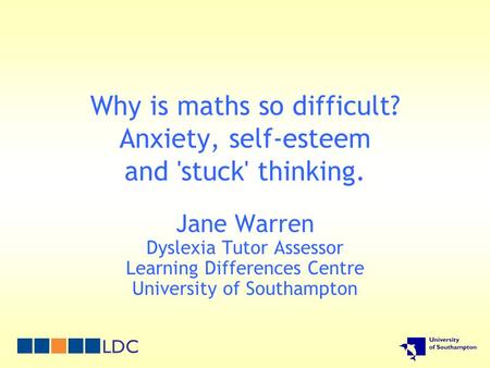Why is maths so difficult? Anxiety, self-esteem and 'stuck' thinking. Jane Warren Dyslexia Tutor Assessor Learning Differences Centre University of Southampton.