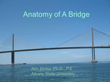 Anatomy of A Bridge Atin Sinha, Ph.D., P.E. Albany State University Anatomy of A Bridge Atin Sinha, Ph.D., P.E. Albany State University.