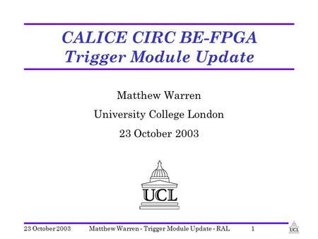 23 October 2003Matthew Warren - Trigger Module Update - RAL1 CALICE CIRC BE-FPGA Trigger Module Update Matthew Warren University College London 23 October.