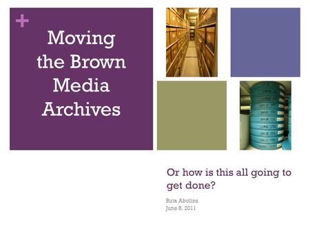 + Or how is this all going to get done? Ruta Abolins June 8, 2011 Moving the Brown Media Archives.