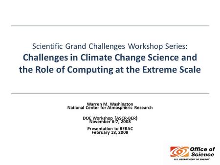 Scientific Grand Challenges Workshop Series: Challenges in Climate Change Science and the Role of Computing at the Extreme Scale Warren M. Washington National.