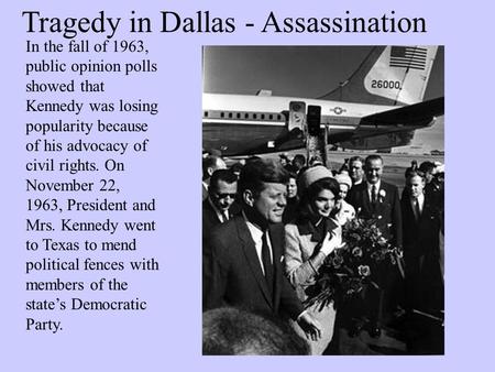 Tragedy in Dallas - Assassination In the fall of 1963, public opinion polls showed that Kennedy was losing popularity because of his advocacy of civil.