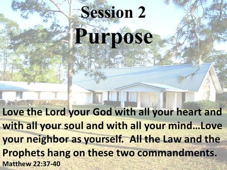 Session 2 Purpose Love the Lord your God with all your heart and with all your soul and with all your mind…Love your neighbor as yourself. All the Law.