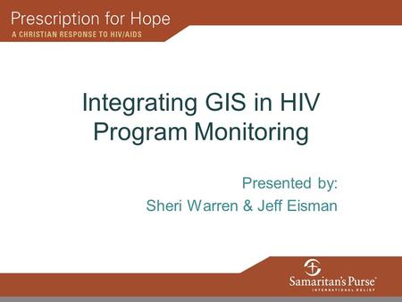 Integrating GIS in HIV Program Monitoring Presented by: Sheri Warren & Jeff Eisman.