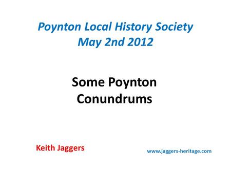 Poynton Local History Society May 2nd 2012 Some Poynton Conundrums Keith Jaggers www.jaggers-heritage.com.