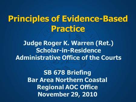 Principles of Evidence-Based Practice SB 678 Briefing Bar Area Northern Coastal Regional AOC Office November 29, 2010 Judge Roger K. Warren (Ret.) Scholar-in-Residence.