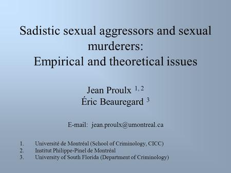 Sadistic sexual aggressors and sexual murderers: Empirical and theoretical issues Jean Proulx 1, 2 Éric Beauregard 3   1.Université.