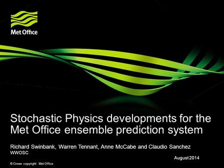 © Crown copyright Met Office Stochastic Physics developments for the Met Office ensemble prediction system Richard Swinbank, Warren Tennant, Anne McCabe.