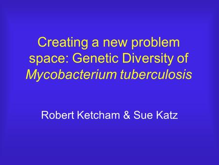 Robert Ketcham & Sue Katz Creating a new problem space: Genetic Diversity of Mycobacterium tuberculosis.