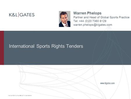 Copyright © 2010 by K&L Gates LLP. All rights reserved. International Sports Rights Tenders Warren Phelops Partner and Head of Global Sports Practice Tel: