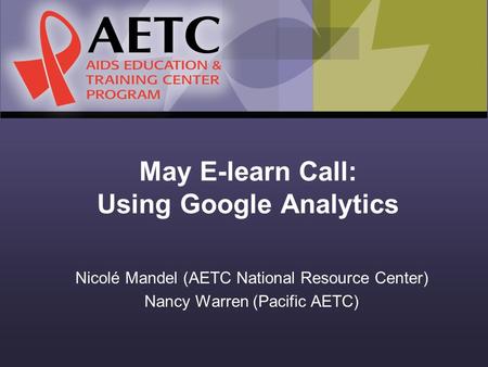 May E-learn Call: Using Google Analytics Nicolé Mandel (AETC National Resource Center) Nancy Warren (Pacific AETC)