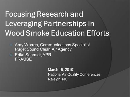 Focusing Research and Leveraging Partnerships in Wood Smoke Education Efforts  Amy Warren, Communications Specialist Puget Sound Clean Air Agency  Erika.