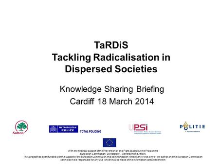 TaRDiS Tackling Radicalisation in Dispersed Societies Knowledge Sharing Briefing Cardiff 18 March 2014 With the financial support of the Prevention of.