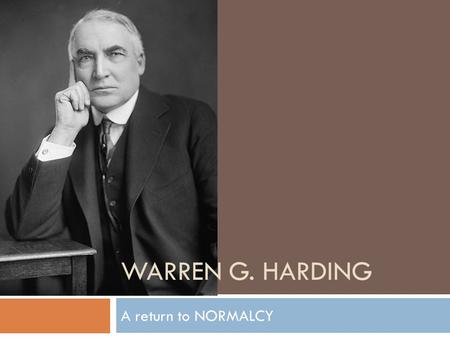 WARREN G. HARDING A return to NORMALCY. Historical Background  Republican  Senator from Ohio  Takes office in 1921  VP: Calvin Coolidge  Secretary.