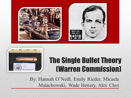 The Single Bullet Theory (Warren Commission) By: Hannah O’Neill, Emily Rieder, Micaela Malachowski, Wade Henery, Alex Choi.