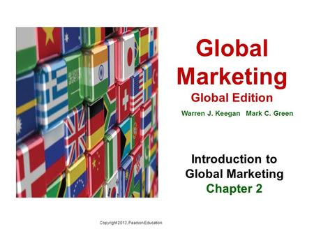 Copyright 2013, Pearson Education Global Marketing Global Edition Warren J. Keegan Mark C. Green Introduction to Global Marketing Chapter 2.