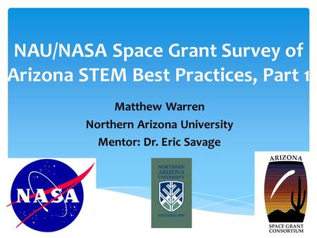 NAU/NASA Space Grant Survey of Arizona STEM Best Practices, Part 1 Matthew Warren Northern Arizona University Mentor: Dr. Eric Savage.