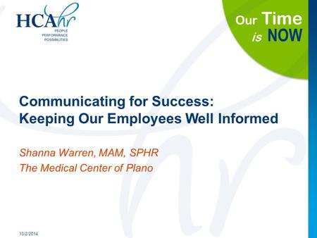Our Time is NOW Communicating for Success: Keeping Our Employees Well Informed 10/2/2014 Shanna Warren, MAM, SPHR The Medical Center of Plano.