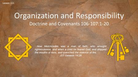 Lesson 111 Organization and Responsibility Doctrine and Covenants 106-107:1-20 Now Melchizedek was a man of faith, who wrought righteousness; and when.