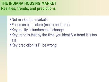 THE INDIANA HOUSING MARKET Realities, trends, and predictions  Not market but markets  Focus on big picture (metro and rural)  Key reality is fundamental.