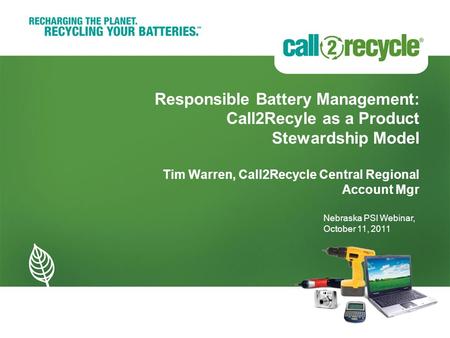 Responsible Battery Management: Call2Recyle as a Product Stewardship Model Tim Warren, Call2Recycle Central Regional Account Mgr Nebraska PSI Webinar,