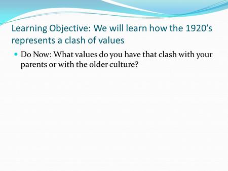 Learning Objective: We will learn how the 1920’s represents a clash of values Do Now: What values do you have that clash with your parents or with the.