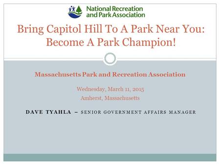 DAVE TYAHLA – SENIOR GOVERNMENT AFFAIRS MANAGER Bring Capitol Hill To A Park Near You: Become A Park Champion! Massachusetts Park and Recreation Association.