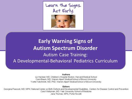 Early Warning Signs of Autism Spectrum Disorder Autism Case Training: A Developmental-Behavioral Pediatrics Curriculum 1 Authors Liz Harstad, MD, Children’s.