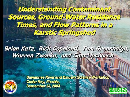 Understanding Contaminant Sources, Ground-Water Residence Times, and Flow Patterns in a Karstic Springshed Brian Katz, Rick Copeland, Tom Greenhalgh, Warren.