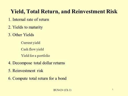 BUS424 (Ch 3) 1 Yield, Total Return, and Reinvestment Risk 1. Internal rate of return 2. Yields to maturity 3. Other Yields Current yield Cash flow yield.